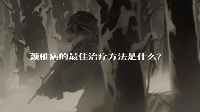 颈椎病的最佳治疗方法是什么？