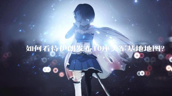 如何看待伊朗发布10座美军基地地图？