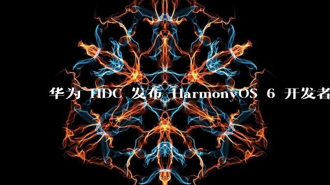 华为 HDC 发布 HarmonyOS 6 开发者 beta 版对应用开发者和鸿蒙生态有哪些影响？